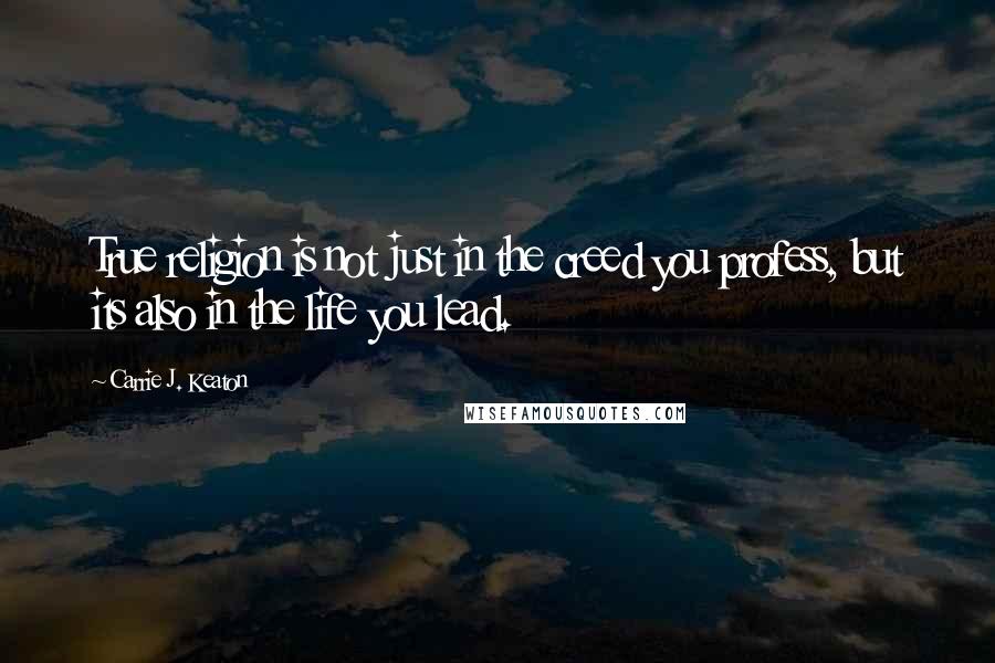 Carrie J. Keaton Quotes: True religion is not just in the creed you profess, but its also in the life you lead.