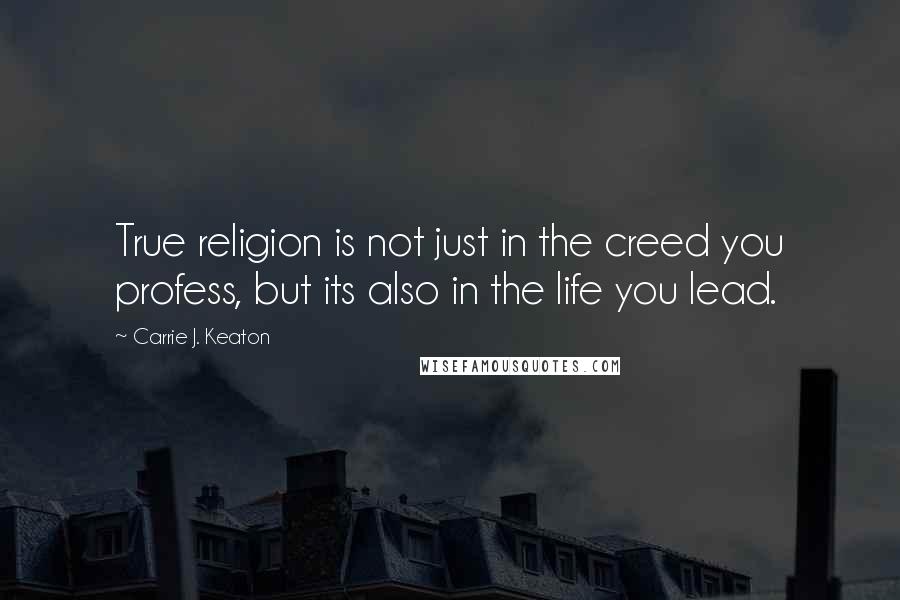 Carrie J. Keaton Quotes: True religion is not just in the creed you profess, but its also in the life you lead.