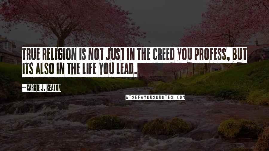 Carrie J. Keaton Quotes: True religion is not just in the creed you profess, but its also in the life you lead.
