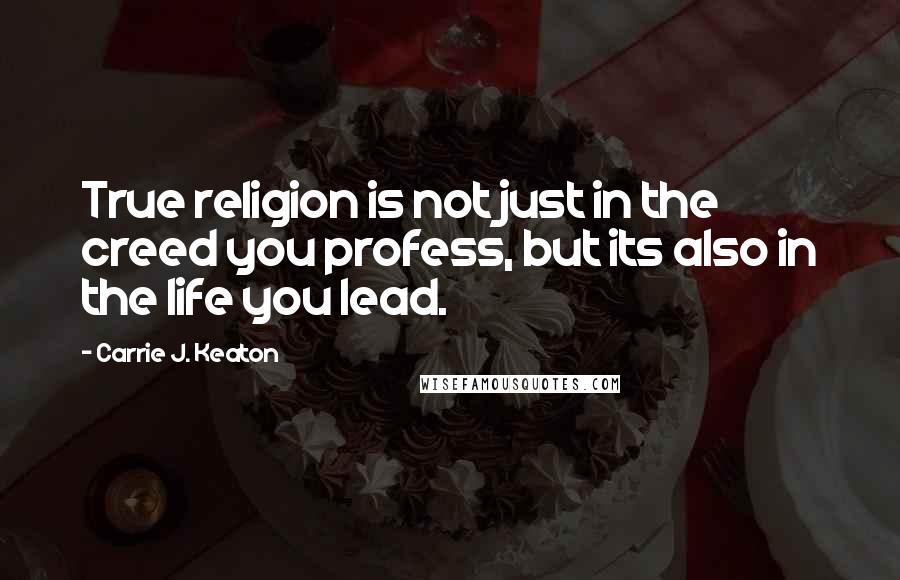 Carrie J. Keaton Quotes: True religion is not just in the creed you profess, but its also in the life you lead.