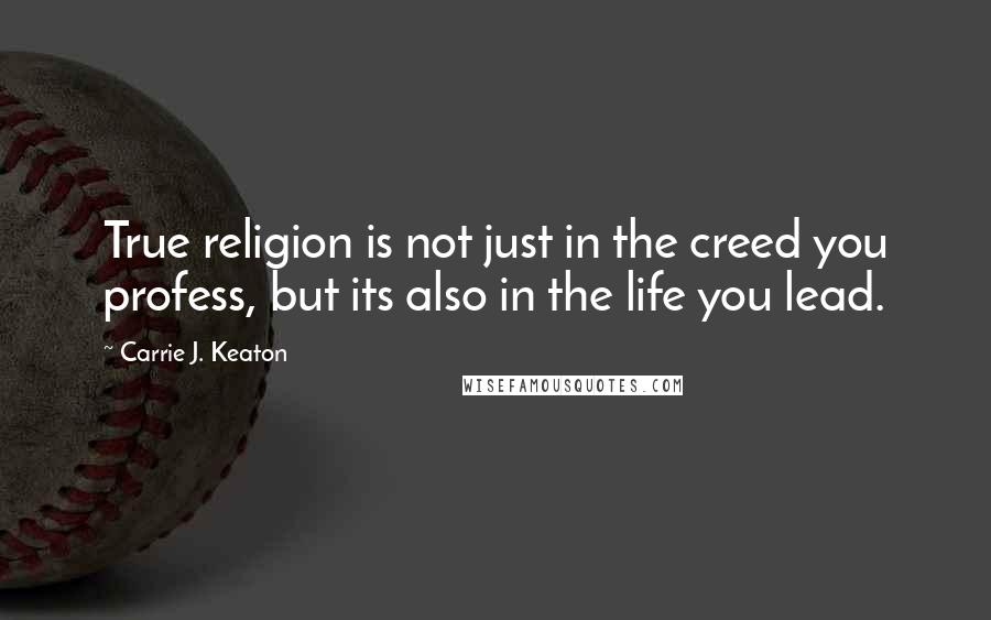 Carrie J. Keaton Quotes: True religion is not just in the creed you profess, but its also in the life you lead.