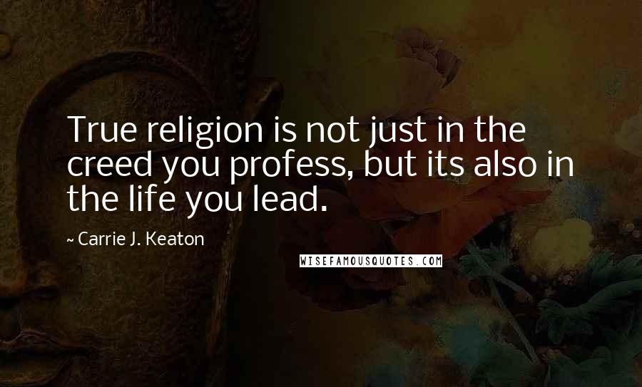 Carrie J. Keaton Quotes: True religion is not just in the creed you profess, but its also in the life you lead.