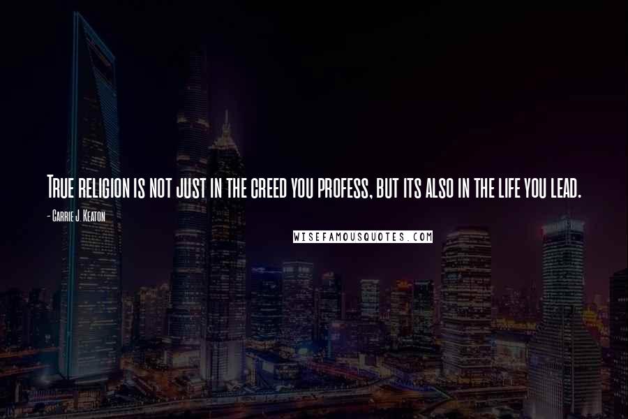 Carrie J. Keaton Quotes: True religion is not just in the creed you profess, but its also in the life you lead.