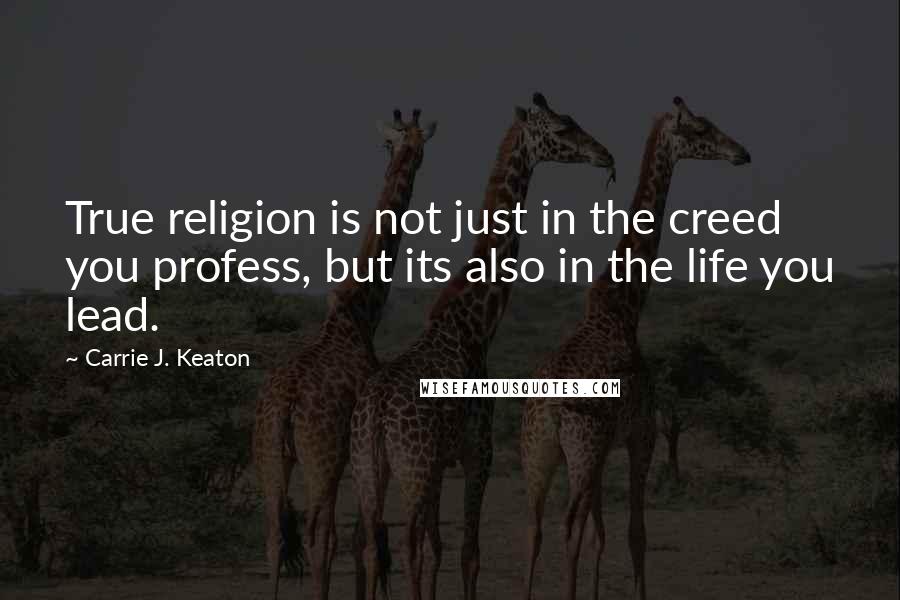 Carrie J. Keaton Quotes: True religion is not just in the creed you profess, but its also in the life you lead.