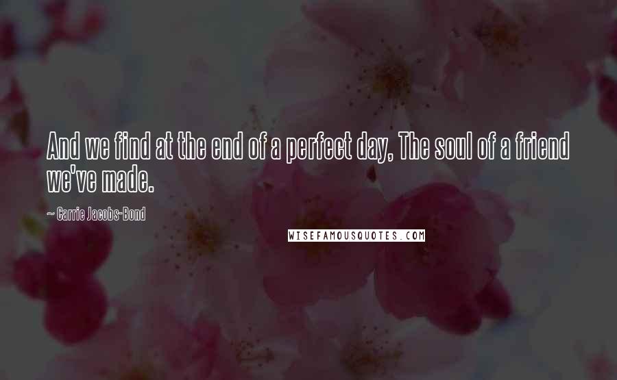 Carrie Jacobs-Bond Quotes: And we find at the end of a perfect day, The soul of a friend we've made.