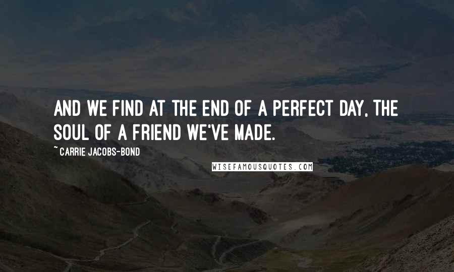 Carrie Jacobs-Bond Quotes: And we find at the end of a perfect day, The soul of a friend we've made.