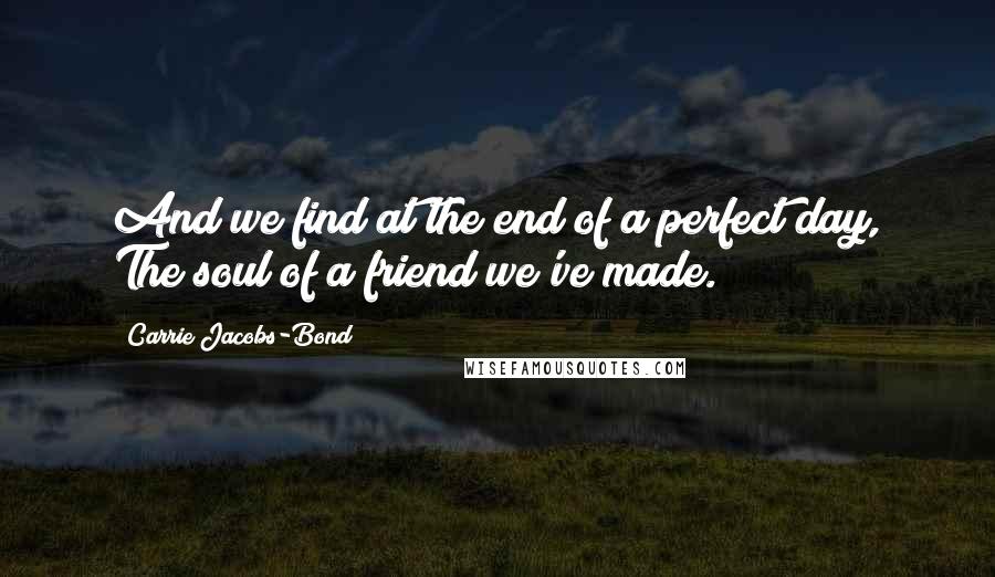 Carrie Jacobs-Bond Quotes: And we find at the end of a perfect day, The soul of a friend we've made.