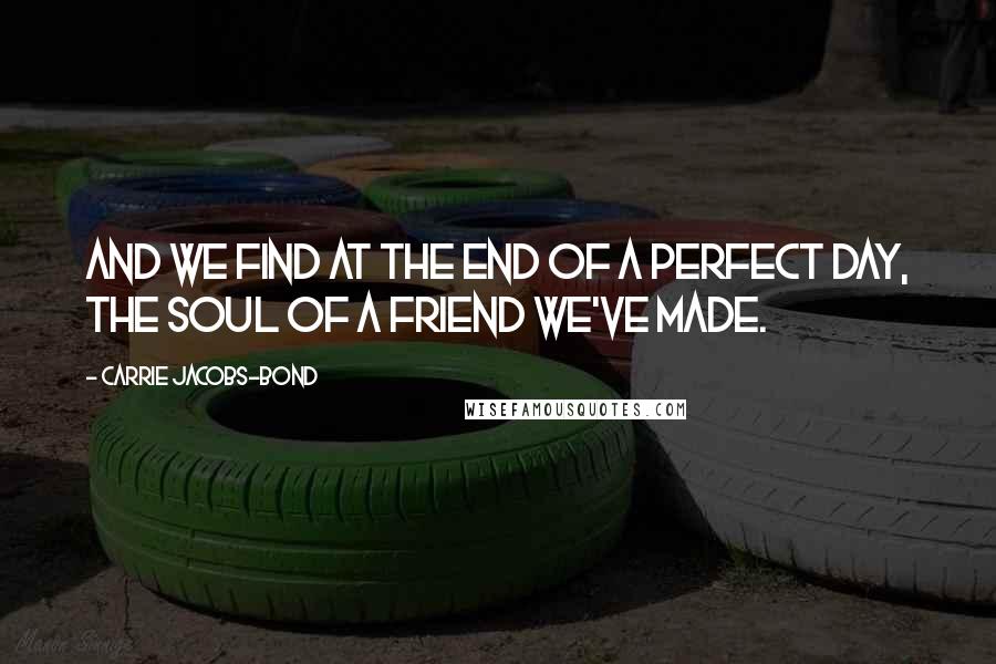 Carrie Jacobs-Bond Quotes: And we find at the end of a perfect day, The soul of a friend we've made.