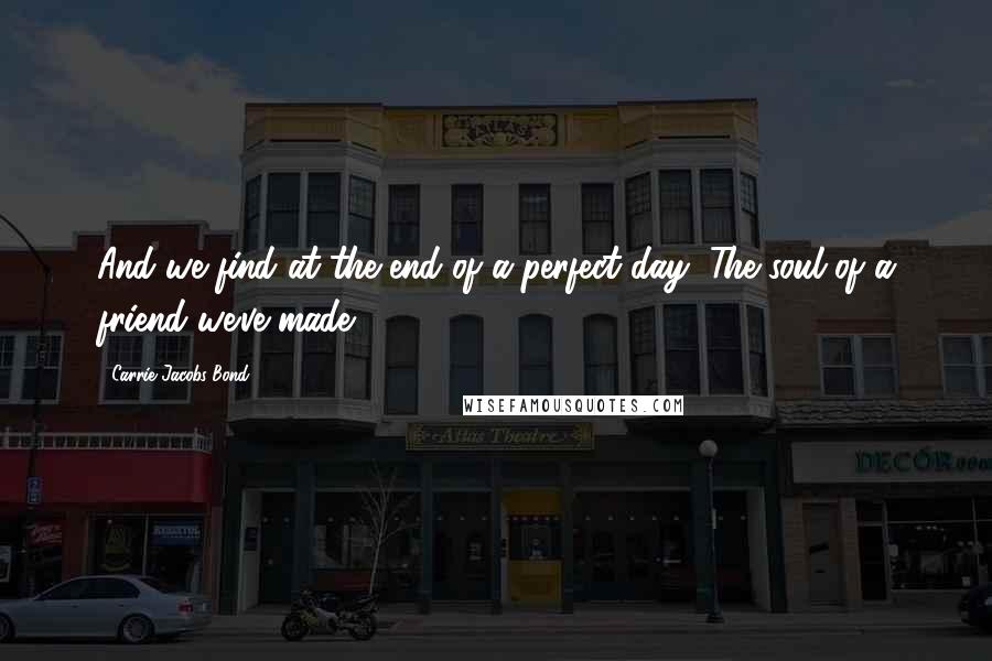 Carrie Jacobs-Bond Quotes: And we find at the end of a perfect day, The soul of a friend we've made.