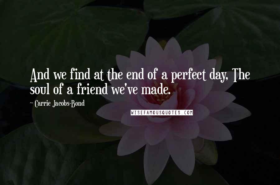 Carrie Jacobs-Bond Quotes: And we find at the end of a perfect day, The soul of a friend we've made.