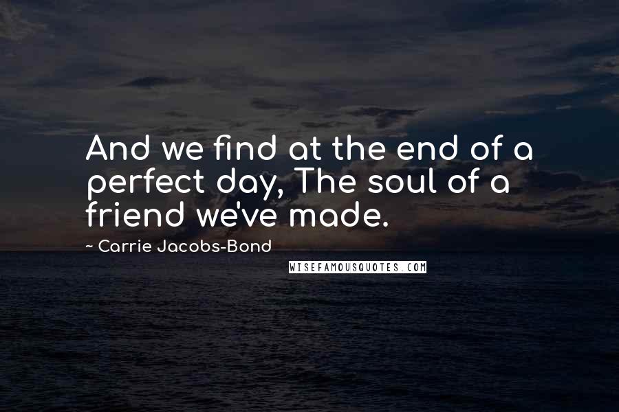 Carrie Jacobs-Bond Quotes: And we find at the end of a perfect day, The soul of a friend we've made.