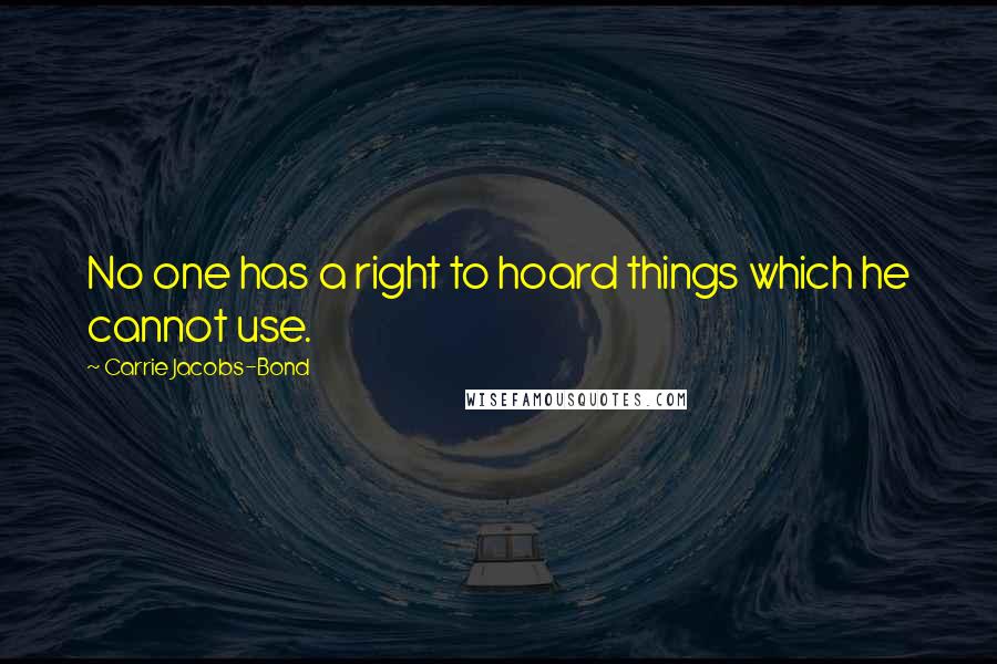 Carrie Jacobs-Bond Quotes: No one has a right to hoard things which he cannot use.