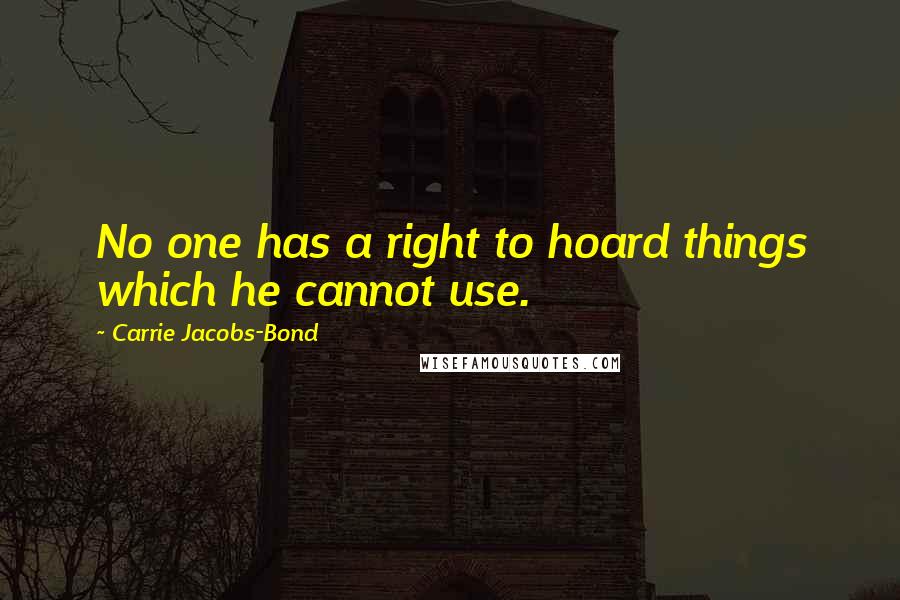 Carrie Jacobs-Bond Quotes: No one has a right to hoard things which he cannot use.
