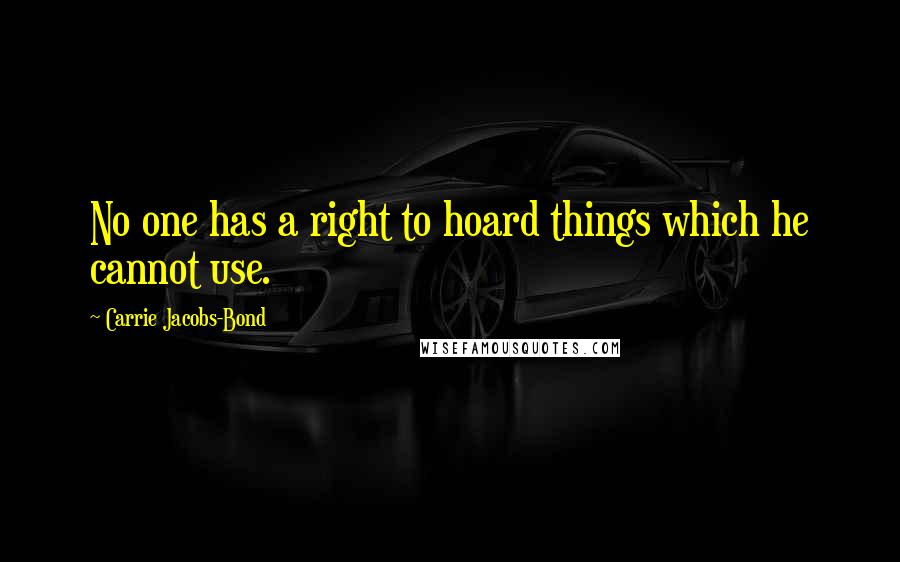 Carrie Jacobs-Bond Quotes: No one has a right to hoard things which he cannot use.