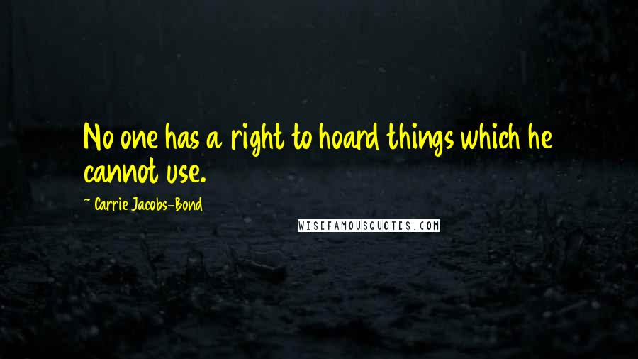 Carrie Jacobs-Bond Quotes: No one has a right to hoard things which he cannot use.