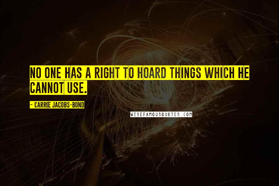 Carrie Jacobs-Bond Quotes: No one has a right to hoard things which he cannot use.