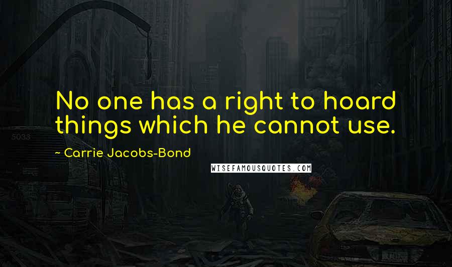 Carrie Jacobs-Bond Quotes: No one has a right to hoard things which he cannot use.