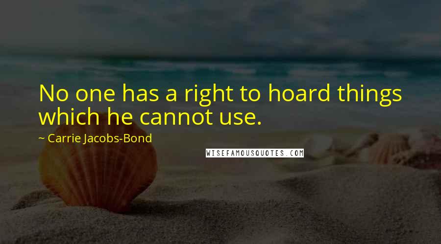 Carrie Jacobs-Bond Quotes: No one has a right to hoard things which he cannot use.