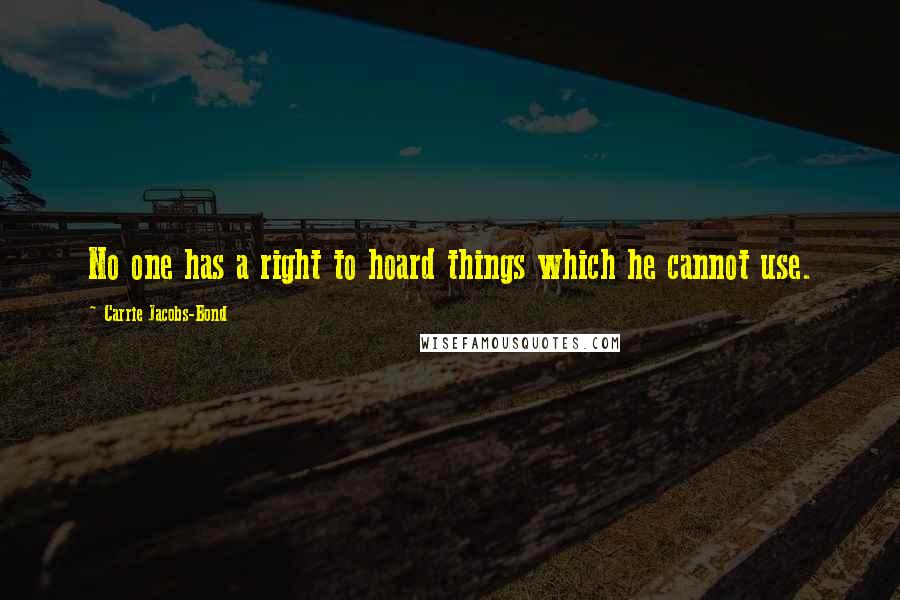 Carrie Jacobs-Bond Quotes: No one has a right to hoard things which he cannot use.