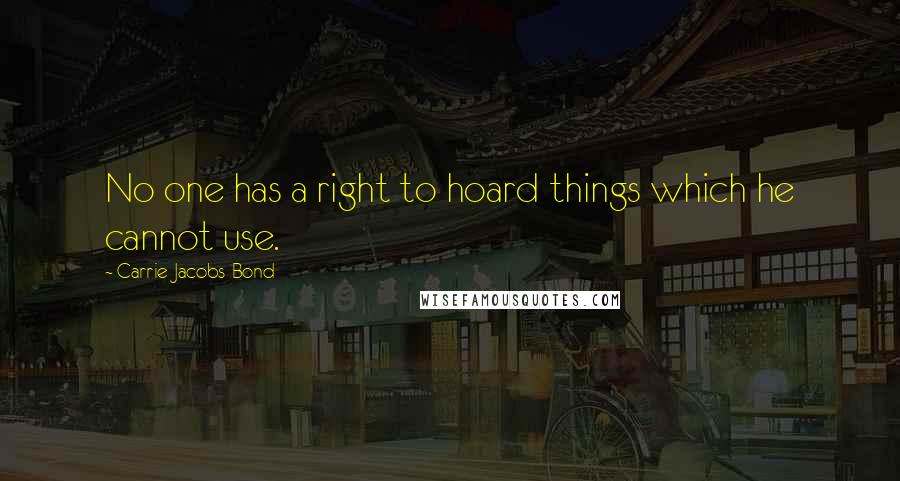 Carrie Jacobs-Bond Quotes: No one has a right to hoard things which he cannot use.