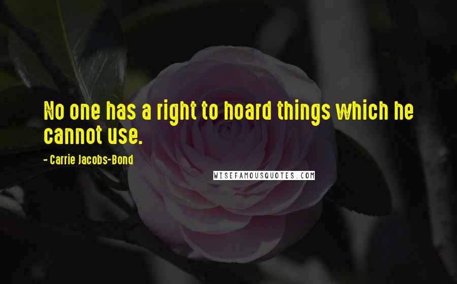 Carrie Jacobs-Bond Quotes: No one has a right to hoard things which he cannot use.