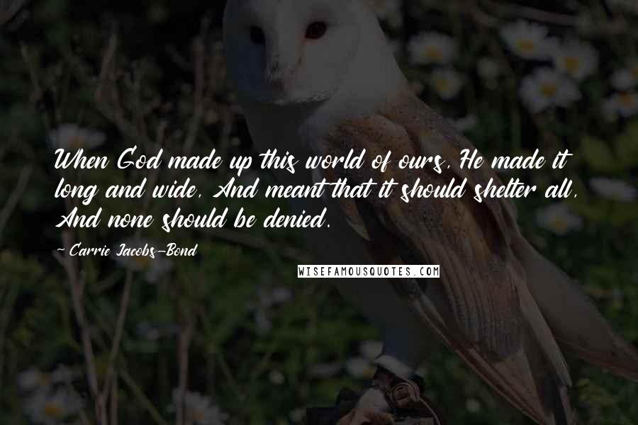 Carrie Jacobs-Bond Quotes: When God made up this world of ours, He made it long and wide, And meant that it should shelter all, And none should be denied.