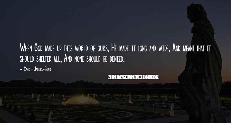 Carrie Jacobs-Bond Quotes: When God made up this world of ours, He made it long and wide, And meant that it should shelter all, And none should be denied.