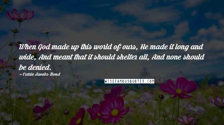 Carrie Jacobs-Bond Quotes: When God made up this world of ours, He made it long and wide, And meant that it should shelter all, And none should be denied.