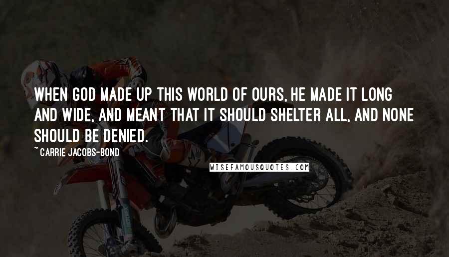 Carrie Jacobs-Bond Quotes: When God made up this world of ours, He made it long and wide, And meant that it should shelter all, And none should be denied.