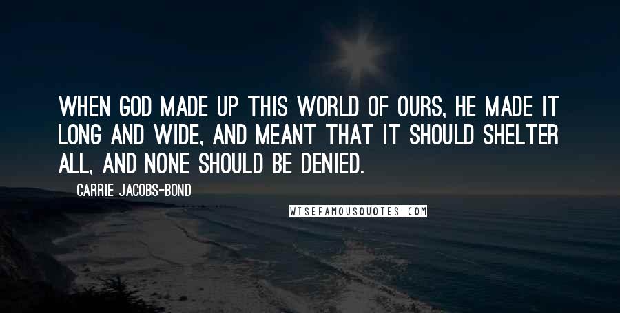 Carrie Jacobs-Bond Quotes: When God made up this world of ours, He made it long and wide, And meant that it should shelter all, And none should be denied.