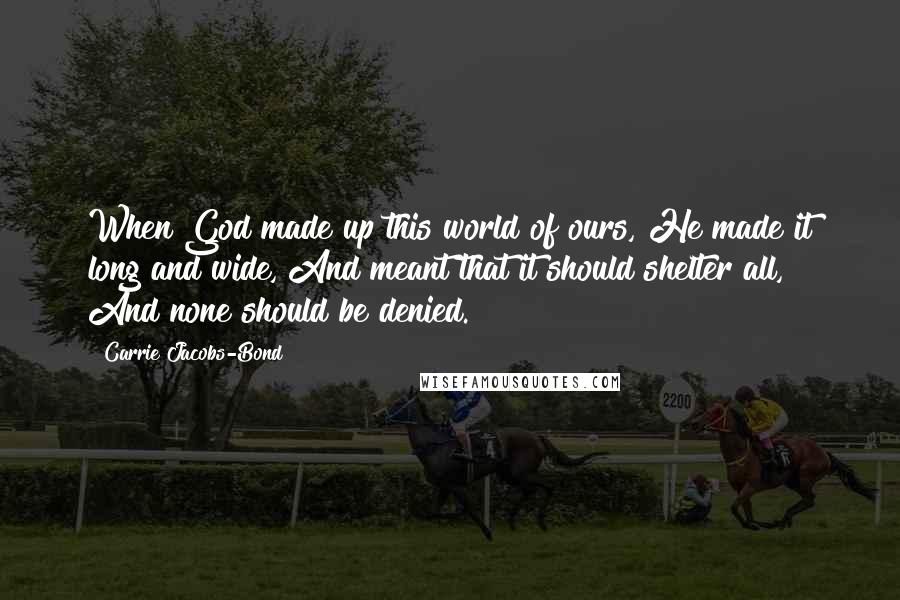 Carrie Jacobs-Bond Quotes: When God made up this world of ours, He made it long and wide, And meant that it should shelter all, And none should be denied.