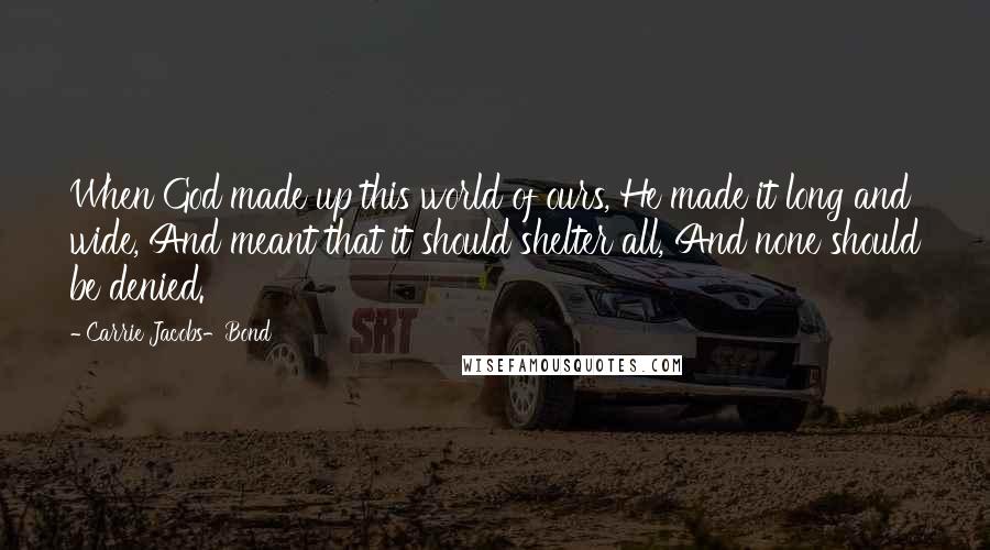 Carrie Jacobs-Bond Quotes: When God made up this world of ours, He made it long and wide, And meant that it should shelter all, And none should be denied.