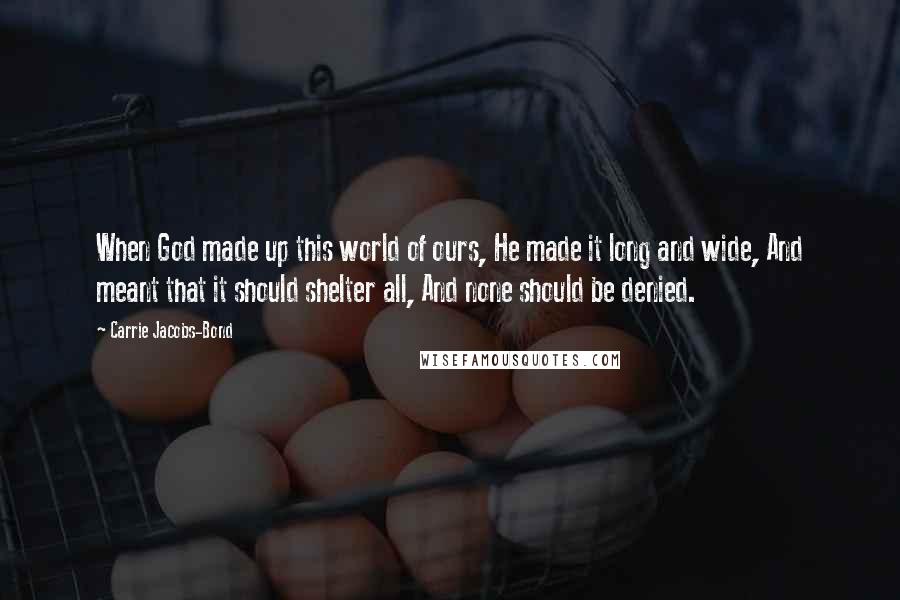 Carrie Jacobs-Bond Quotes: When God made up this world of ours, He made it long and wide, And meant that it should shelter all, And none should be denied.