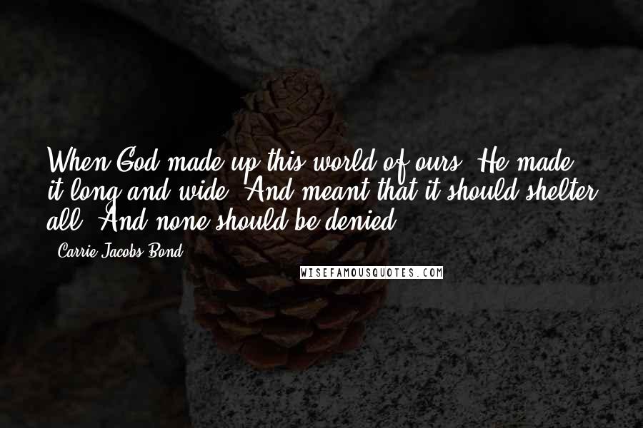 Carrie Jacobs-Bond Quotes: When God made up this world of ours, He made it long and wide, And meant that it should shelter all, And none should be denied.