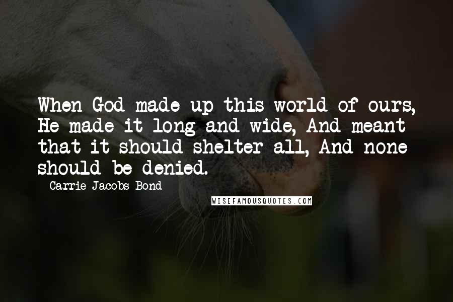 Carrie Jacobs-Bond Quotes: When God made up this world of ours, He made it long and wide, And meant that it should shelter all, And none should be denied.