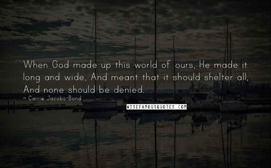 Carrie Jacobs-Bond Quotes: When God made up this world of ours, He made it long and wide, And meant that it should shelter all, And none should be denied.