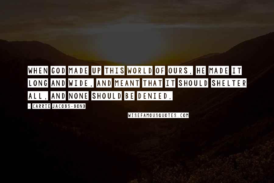 Carrie Jacobs-Bond Quotes: When God made up this world of ours, He made it long and wide, And meant that it should shelter all, And none should be denied.