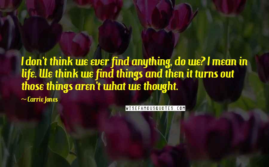 Carrie Jones Quotes: I don't think we ever find anything, do we? I mean in life. We think we find things and then it turns out those things aren't what we thought.