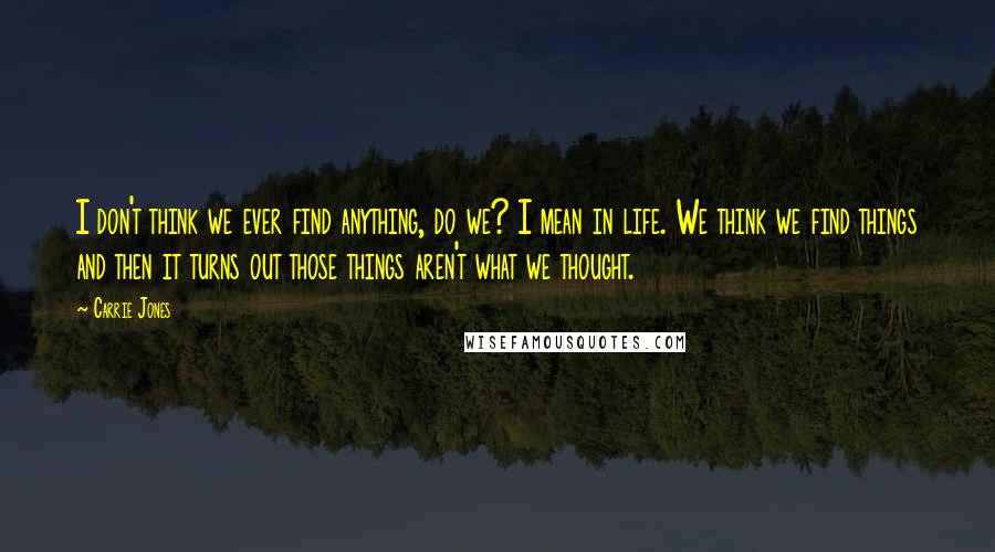 Carrie Jones Quotes: I don't think we ever find anything, do we? I mean in life. We think we find things and then it turns out those things aren't what we thought.