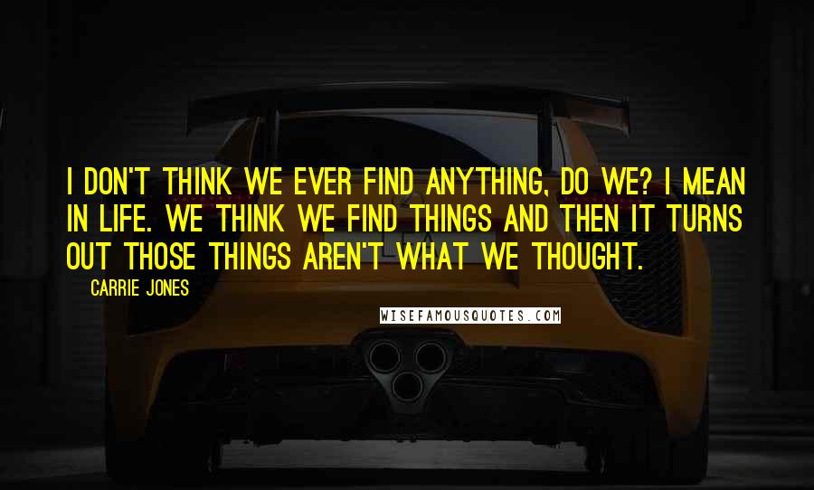 Carrie Jones Quotes: I don't think we ever find anything, do we? I mean in life. We think we find things and then it turns out those things aren't what we thought.