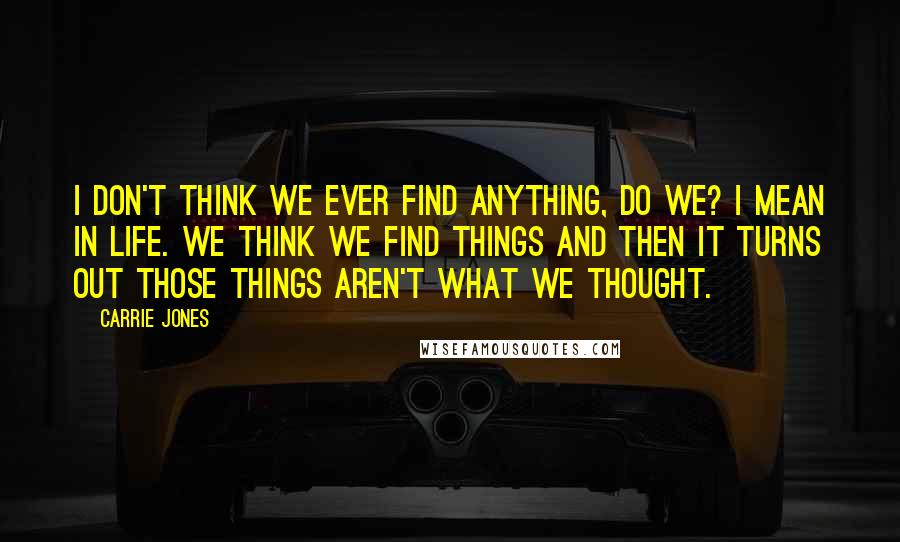 Carrie Jones Quotes: I don't think we ever find anything, do we? I mean in life. We think we find things and then it turns out those things aren't what we thought.