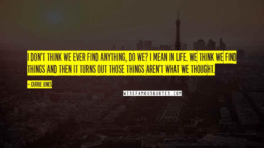 Carrie Jones Quotes: I don't think we ever find anything, do we? I mean in life. We think we find things and then it turns out those things aren't what we thought.