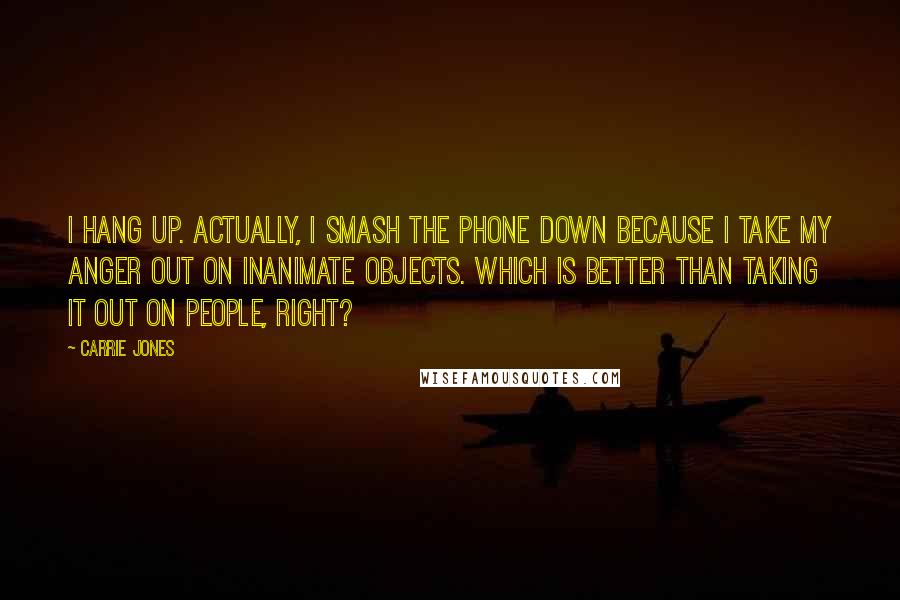 Carrie Jones Quotes: I hang up. Actually, I smash the phone down because I take my anger out on inanimate objects. Which is better than taking it out on people, right?