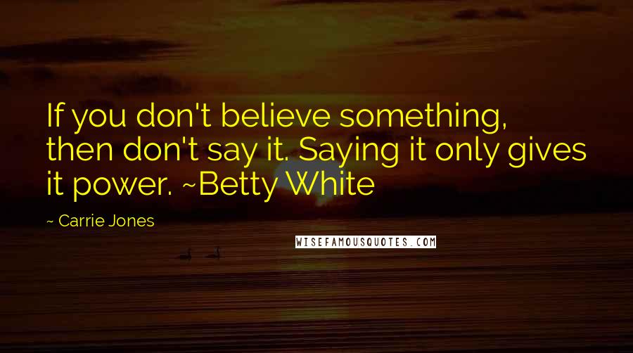 Carrie Jones Quotes: If you don't believe something, then don't say it. Saying it only gives it power. ~Betty White