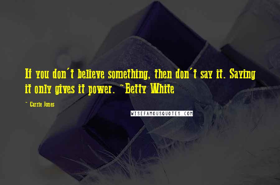 Carrie Jones Quotes: If you don't believe something, then don't say it. Saying it only gives it power. ~Betty White