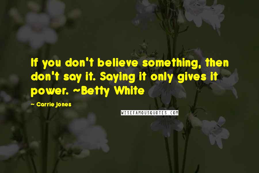 Carrie Jones Quotes: If you don't believe something, then don't say it. Saying it only gives it power. ~Betty White