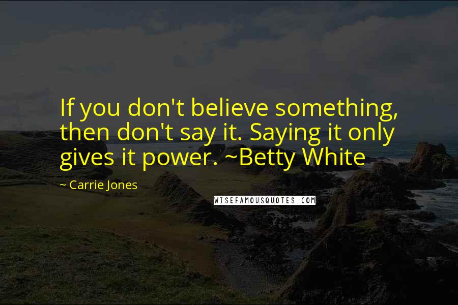 Carrie Jones Quotes: If you don't believe something, then don't say it. Saying it only gives it power. ~Betty White