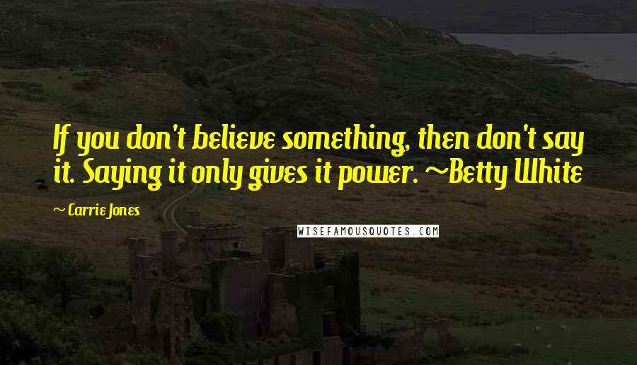 Carrie Jones Quotes: If you don't believe something, then don't say it. Saying it only gives it power. ~Betty White