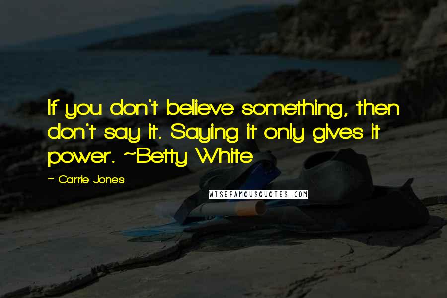 Carrie Jones Quotes: If you don't believe something, then don't say it. Saying it only gives it power. ~Betty White