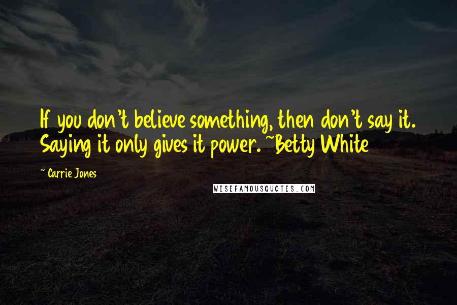 Carrie Jones Quotes: If you don't believe something, then don't say it. Saying it only gives it power. ~Betty White